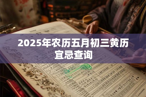 2025年农历五月初三黄历宜忌查询 2025年农历五月初三黄历宜忌查询