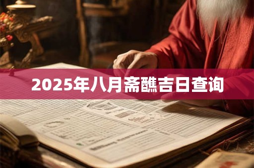 2025年八月斋醮吉日查询 2025年八月斋醮吉日查询