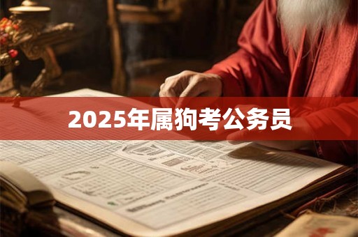 2025年属狗考公务员 2025年属狗考公务员