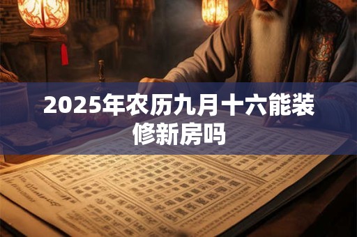 2025年农历九月十六能装修新房吗 2025年农历九月十六能装修新房吗