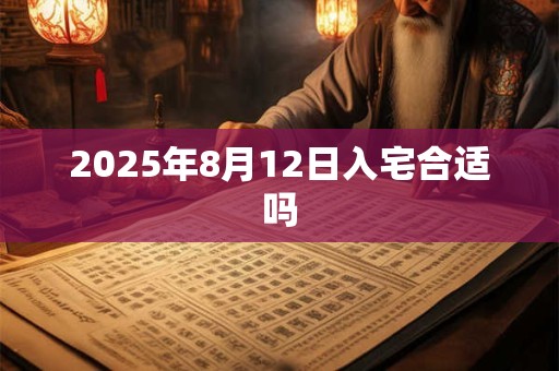 2025年8月12日入宅合适吗 2025年8月12日入宅合适吗