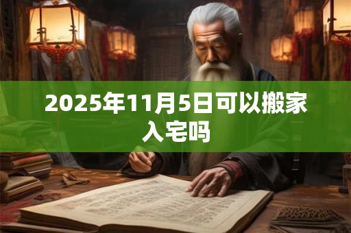 2025年11月5日可以搬家入宅吗 2025年11月5日可以搬家入宅吗