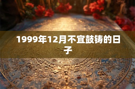 1999年12月不宜鼓铸的日子 1999年12月不宜鼓铸的日子