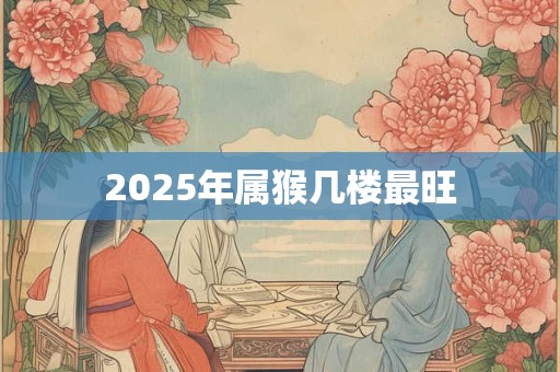 2025年属猴几楼最旺