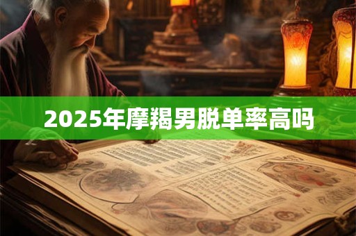 2025年摩羯男脱单率高吗 2025年摩羯男脱单率高吗