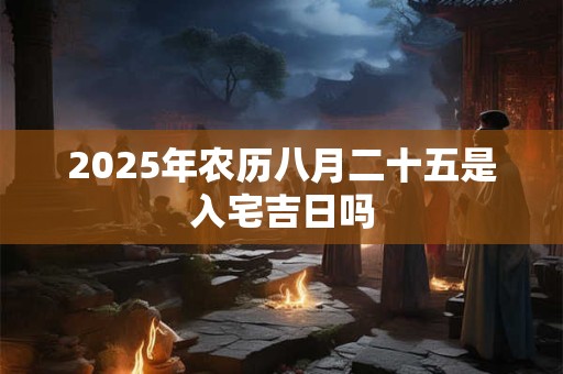 2025年农历八月二十五是入宅吉日吗 2025年农历八月二十五是入宅吉日吗