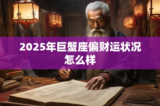 2025年巨蟹座偏财运状况怎么样 2025年巨蟹座偏财运状况怎么样