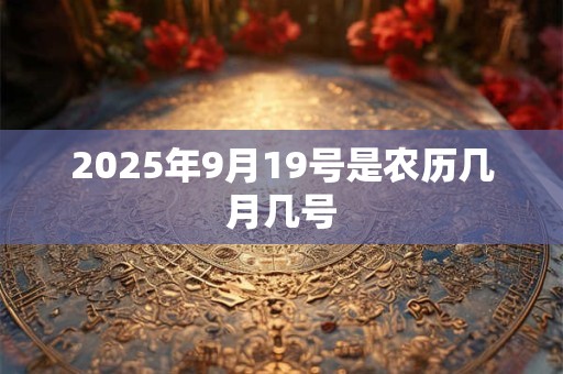 2025年9月19号是农历几月几号 2025年9月19号是农历几月几号