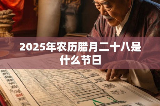 2025年农历腊月二十八是什么节日 2025年农历腊月二十八是什么节日