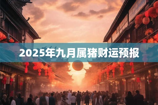 2025年九月属猪财运预报 2025年九月属猪财运预报