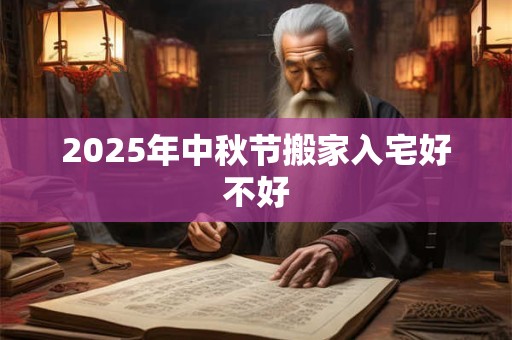 2025年中秋节搬家入宅好不好 2025年中秋节搬家入宅好不好