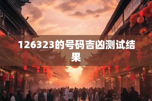 126323的号码吉凶测试结果 126323的号码吉凶测试结果