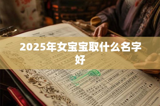 2025年女宝宝取什么名字好 2025年女宝宝取什么名字好
