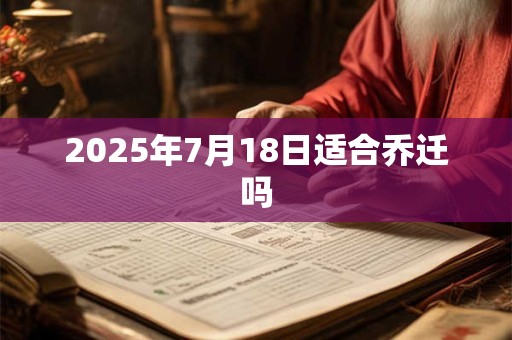 2025年7月18日适合乔迁吗 2025年7月18日适合乔迁吗