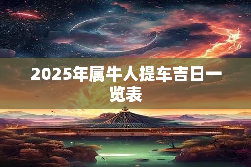2025年属牛人提车吉日一览表 2025年属牛人提车吉日一览表