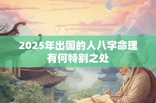 2025年出国的人八字命理有何特别之处