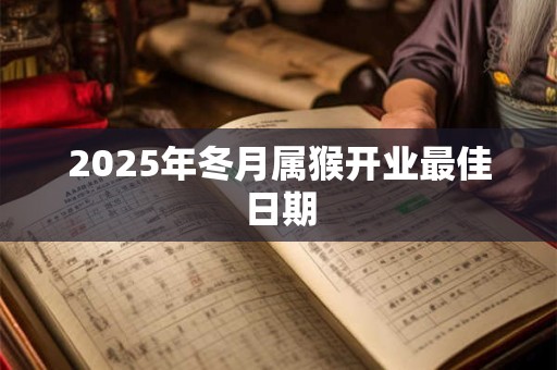 2025年冬月属猴开业最佳日期 2025年冬月属猴开业最佳日期