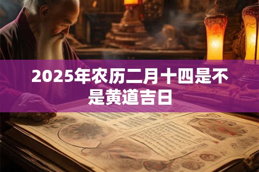 2025年农历二月十四是不是黄道吉日 2025年农历二月十四是不是黄道吉日