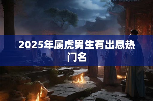 2025年属虎男生有出息热门名 2025年属虎男生有出息热门名