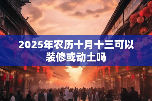 2025年农历十月十三可以装修或动土吗
