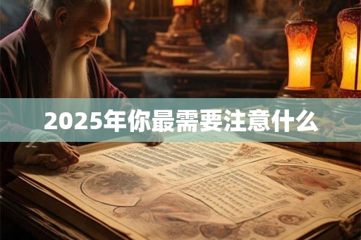 2025年你最需要注意什么 2025年你最需要注意什么