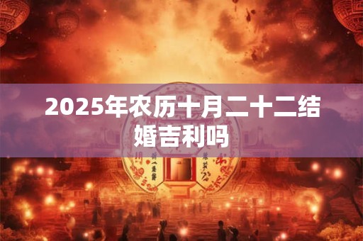 2025年农历十月二十二结婚吉利吗 2025年农历十月二十二结婚吉利吗