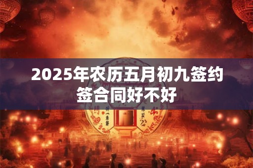 2026年农历五月初九签约签合同好不好 2026年农历五月初九签约签合同好不好