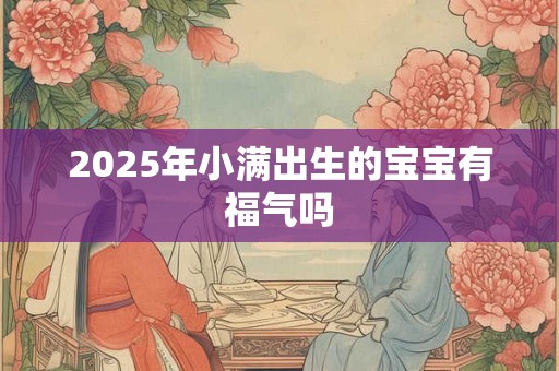 2026年小满出生的宝宝有福气吗 2026年小满出生的宝宝有福气吗