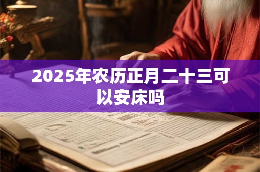 2025年农历正月二十三可以安床吗