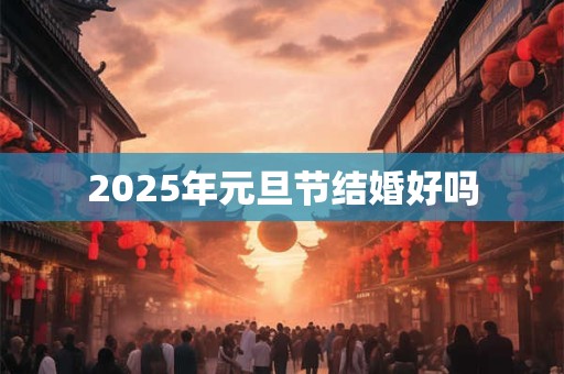 2025年元旦节结婚好吗 2025年元旦节结婚好吗