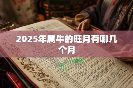 2025年属牛的旺月有哪几个月 2025年属牛的旺月有哪几个月