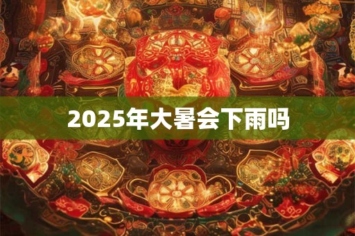 2025年大暑会下雨吗 2025年大暑会下雨吗