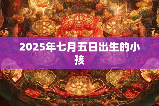 2025年七月五日出生的小孩 2025年七月五日出生的小孩
