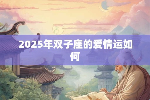 2025年双子座的爱情运如何 2025年双子座的爱情运如何