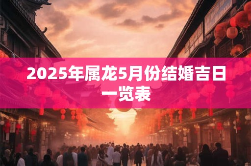 2025年属龙5月份结婚吉日一览表 2025年属龙5月份结婚吉日一览表