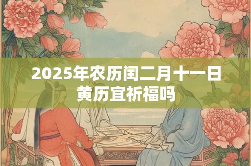 2025年农历闰二月十一日黄历宜祈福吗 2025年农历闰二月十一日黄历宜祈福吗