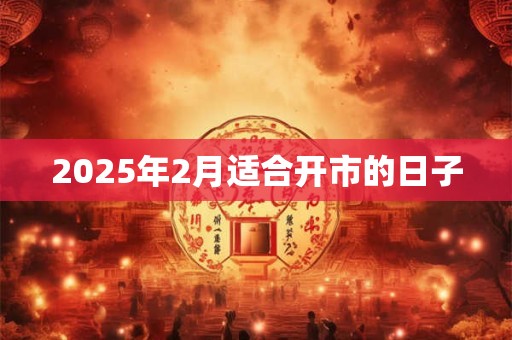 2025年2月适合开市的日子 2025年2月适合开市的日子