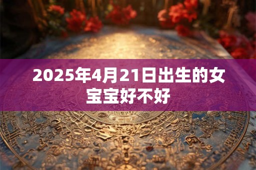 2025年4月21日出生的女宝宝好不好