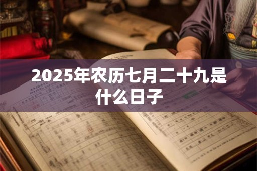 2025年农历七月二十九是什么日子 2025年农历七月二十九是什么日子
