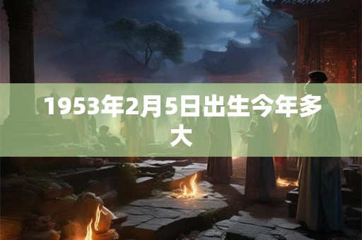 1953年2月5日出生今年多大 1953年2月5日出生今年多大