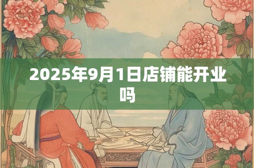 2025年9月1日店铺能开业吗