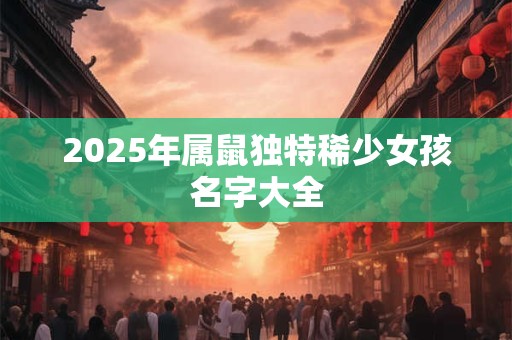 2025年属鼠独特稀少女孩名字大全 2025年属鼠独特稀少女孩名字大全
