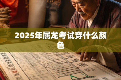 2025年属龙考试穿什么颜色 2025年属龙考试穿什么颜色