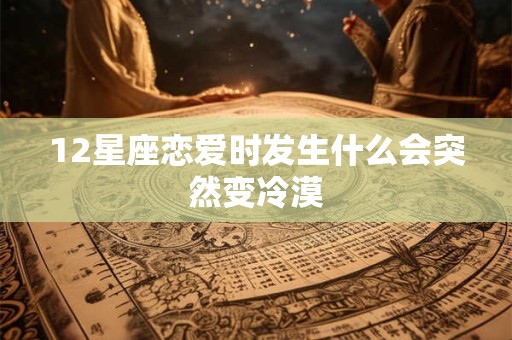 12星座恋爱时发生什么会突然变冷漠
