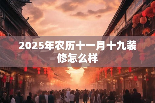 2025年农历十一月十九装修怎么样 2025年农历十一月十九装修怎么样