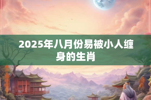 2025年八月份易被小人缠身的生肖 2025年八月份易被小人缠身的生肖