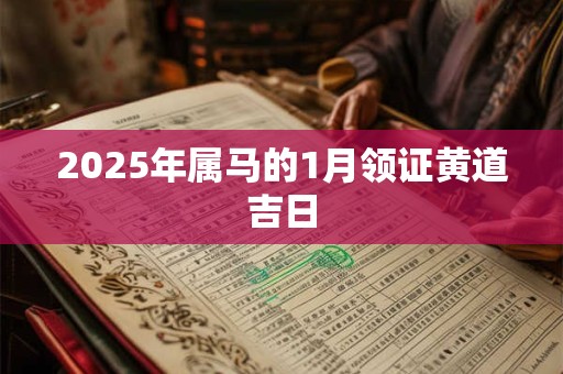 2025年属马的1月领证黄道吉日 2025年属马的1月领证黄道吉日