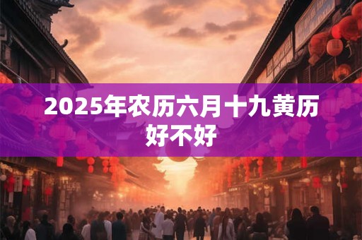2025年农历六月十九黄历好不好 2025年农历六月十九黄历好不好
