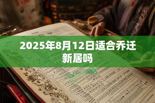 2025年8月12日适合乔迁新居吗