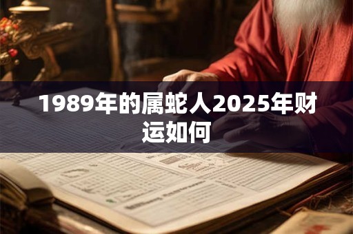 1989年的属蛇人2025年财运如何 1989年的属蛇人2025年财运如何